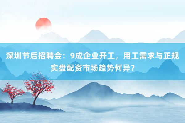 深圳节后招聘会：9成企业开工，用工需求与正规实盘配资市场趋势何异？