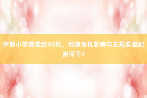 伊朗小学遭袭致40死，地缘危机影响与正规实盘配资何干？