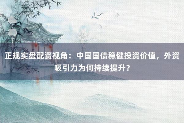 正规实盘配资视角:中国国债稳健投资价值,外资吸引力为何持续提升?