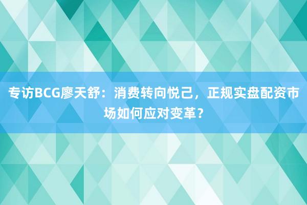专访BCG廖天舒：消费转向悦己，正规实盘配资市场如何应对变革？