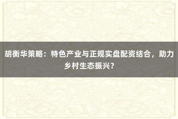 胡衡华策略：特色产业与正规实盘配资结合，助力乡村生态振兴？