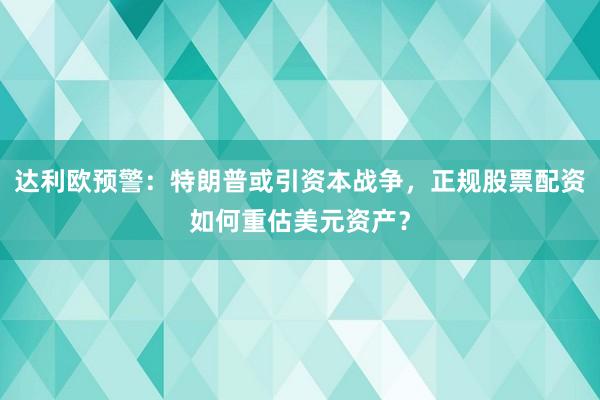达利欧预警：特朗普或引资本战争，正规股票配资如何重估美元资产？
