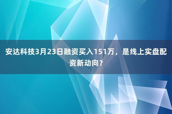 安达科技3月23日融资买入151万，是线上实盘配资新动向？