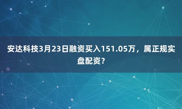 安达科技3月23日融资买入151.05万，属正规实盘配资？