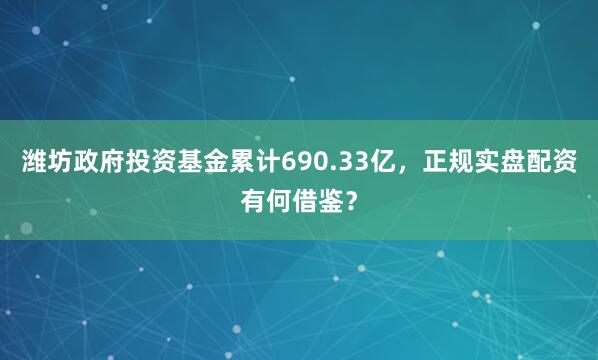 潍坊政府投资基金累计690.33亿，正规实盘配资有何借鉴？