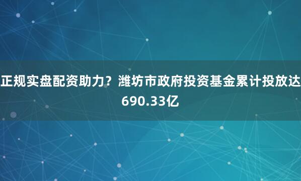 正规实盘配资助力？潍坊市政府投资基金累计投放达690.33亿