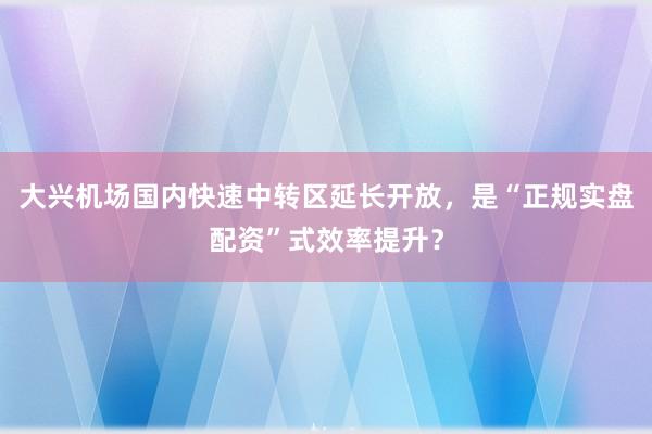 大兴机场国内快速中转区延长开放，是“正规实盘配资”式效率提升？