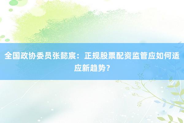 全国政协委员张懿宸：正规股票配资监管应如何适应新趋势？