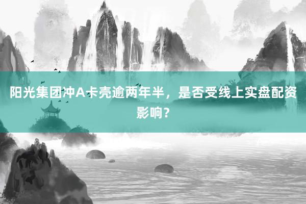 阳光集团冲A卡壳逾两年半，是否受线上实盘配资影响？