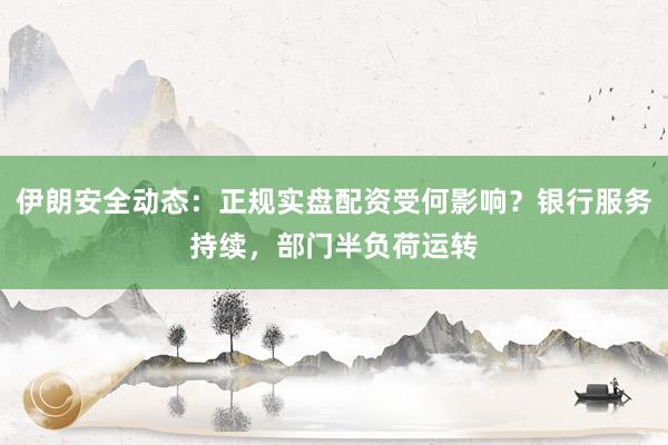 伊朗安全动态：正规实盘配资受何影响？银行服务持续，部门半负荷运转