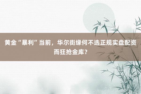 黄金“暴利”当前，华尔街缘何不选正规实盘配资而狂抢金库？