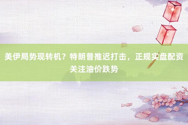 美伊局势现转机？特朗普推迟打击，正规实盘配资关注油价跌势