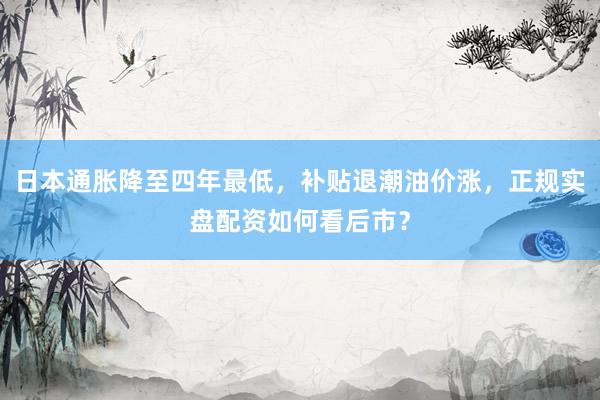 日本通胀降至四年最低，补贴退潮油价涨，正规实盘配资如何看后市？