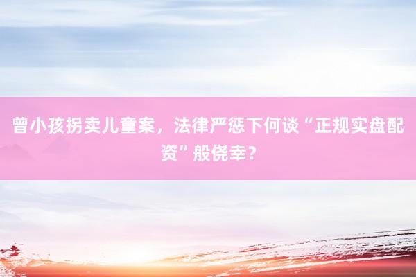 曾小孩拐卖儿童案，法律严惩下何谈“正规实盘配资”般侥幸？