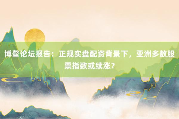博鳌论坛报告：正规实盘配资背景下，亚洲多数股票指数或续涨？