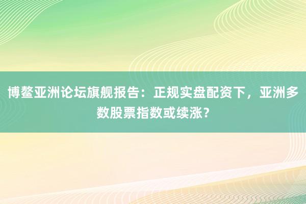 博鳌亚洲论坛旗舰报告：正规实盘配资下，亚洲多数股票指数或续涨？