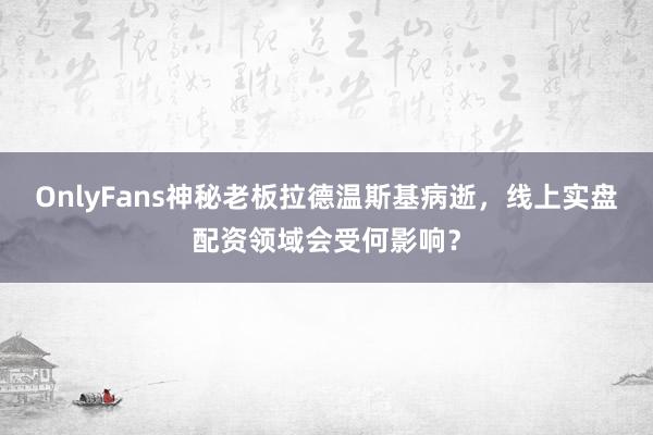 OnlyFans神秘老板拉德温斯基病逝，线上实盘配资领域会受何影响？