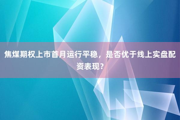 焦煤期权上市首月运行平稳，是否优于线上实盘配资表现？