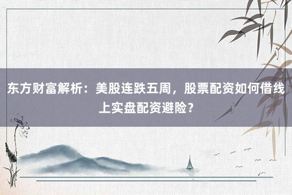 东方财富解析：美股连跌五周，股票配资如何借线上实盘配资避险？