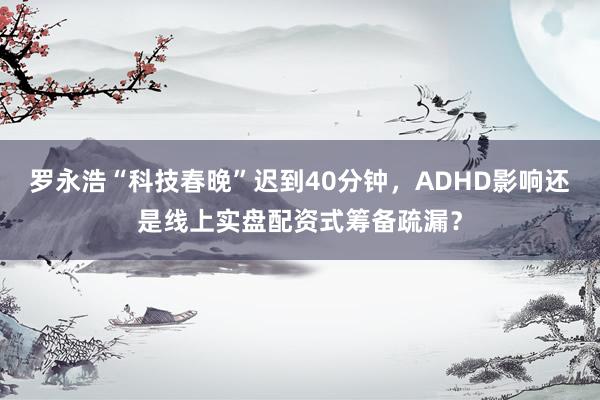 罗永浩“科技春晚”迟到40分钟，ADHD影响还是线上实盘配资式筹备疏漏？