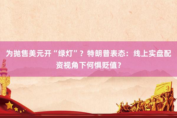 为抛售美元开“绿灯”？特朗普表态：线上实盘配资视角下何惧贬值？