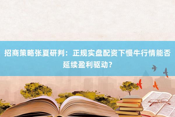 招商策略张夏研判：正规实盘配资下慢牛行情能否延续盈利驱动？