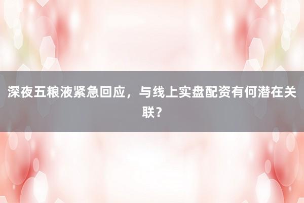 深夜五粮液紧急回应，与线上实盘配资有何潜在关联？