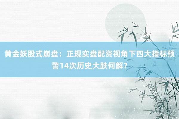 黄金妖股式崩盘：正规实盘配资视角下四大指标预警14次历史大跌何解？