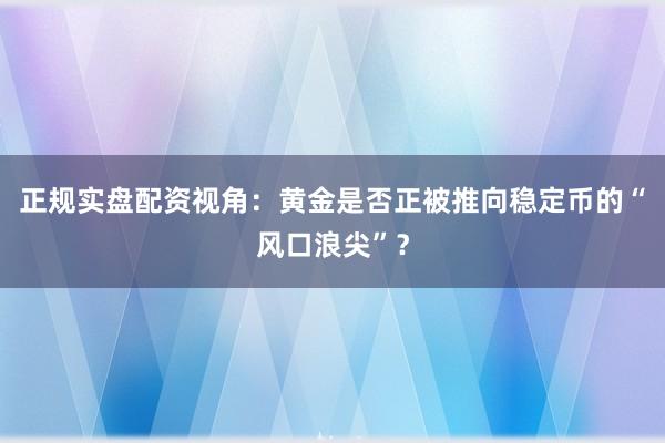 正规实盘配资视角：黄金是否正被推向稳定币的“风口浪尖”？