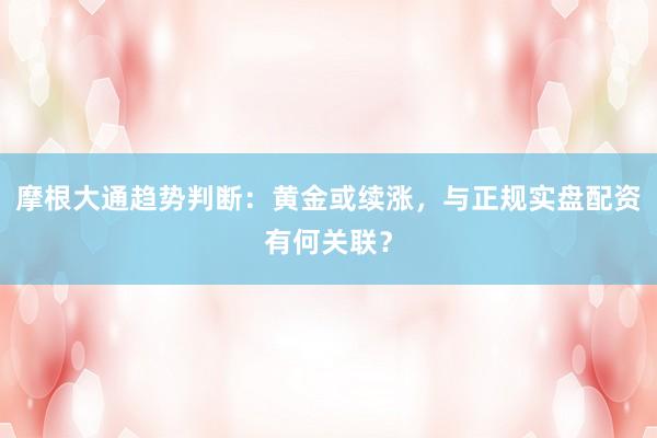 摩根大通趋势判断：黄金或续涨，与正规实盘配资有何关联？