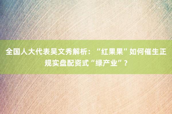 全国人大代表吴文秀解析：“红果果”如何催生正规实盘配资式“绿产业”？