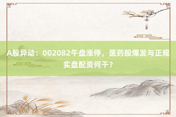 A股异动：002082午盘涨停，医药股爆发与正规实盘配资何干？