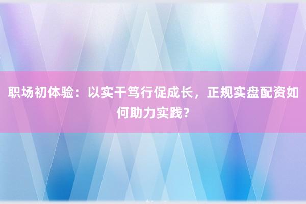 职场初体验：以实干笃行促成长，正规实盘配资如何助力实践？
