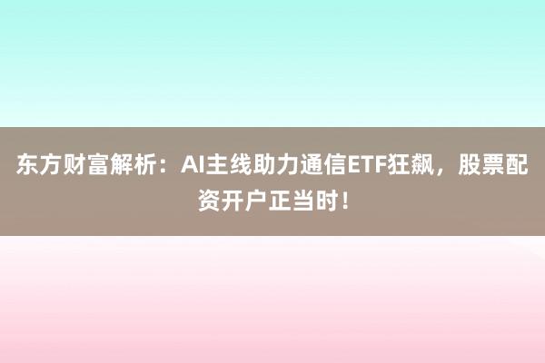 东方财富解析：AI主线助力通信ETF狂飙，股票配资开户正当时！