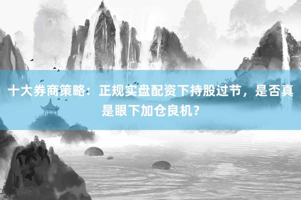 十大券商策略：正规实盘配资下持股过节，是否真是眼下加仓良机？