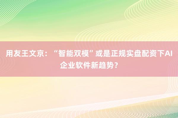 用友王文京：“智能双模”或是正规实盘配资下AI企业软件新趋势？