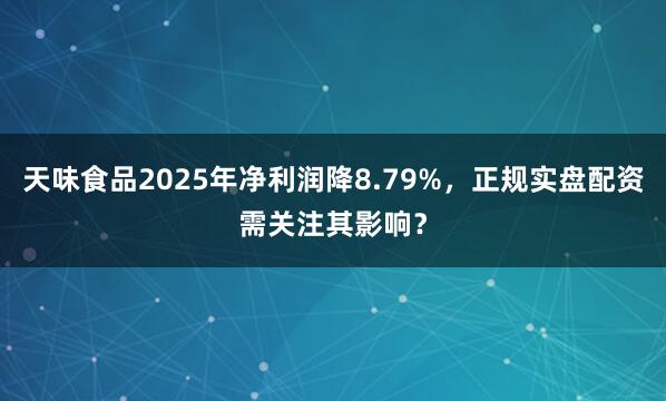 天味食品2025年净利润降8.79%，正规实盘配资需关注其影响？
