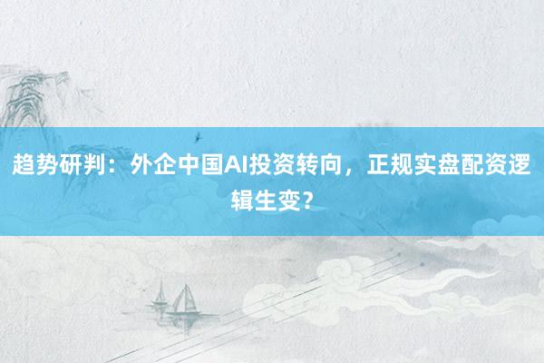 趋势研判：外企中国AI投资转向，正规实盘配资逻辑生变？