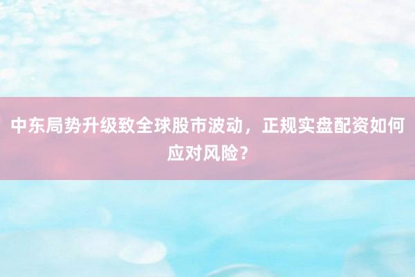 中东局势升级致全球股市波动，正规实盘配资如何应对风险？
