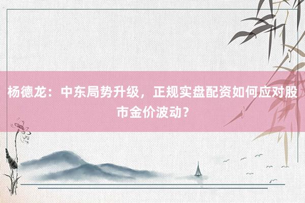 杨德龙：中东局势升级，正规实盘配资如何应对股市金价波动？
