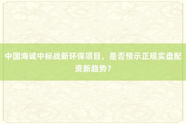 中国海诚中标战新环保项目，是否预示正规实盘配资新趋势？
