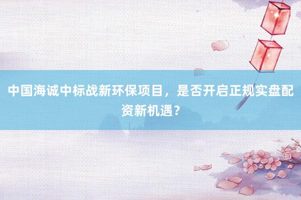 中国海诚中标战新环保项目，是否开启正规实盘配资新机遇？