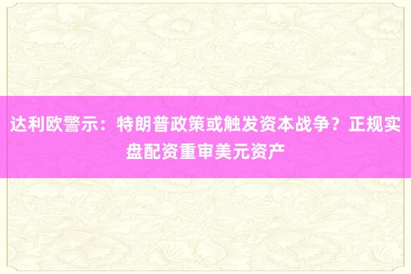 达利欧警示：特朗普政策或触发资本战争？正规实盘配资重审美元资产