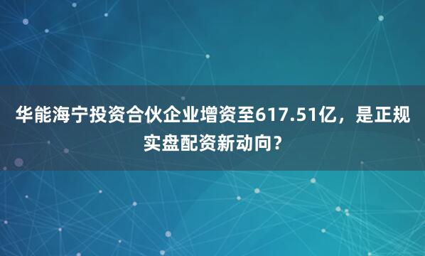华能海宁投资合伙企业增资至617.51亿，是正规实盘配资新动向？