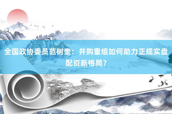 全国政协委员范树奎：并购重组如何助力正规实盘配资新格局？