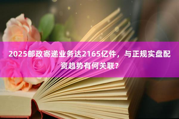 2025邮政寄递业务达2165亿件，与正规实盘配资趋势有何关联？