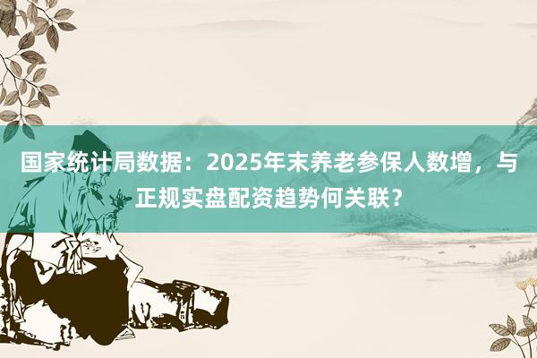 国家统计局数据：2025年末养老参保人数增，与正规实盘配资趋势何关联？