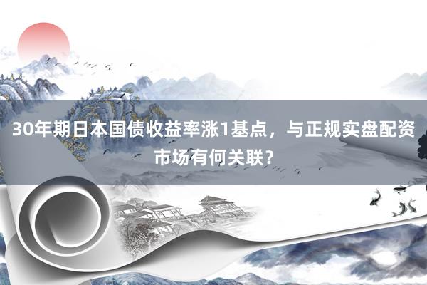 30年期日本国债收益率涨1基点，与正规实盘配资市场有何关联？