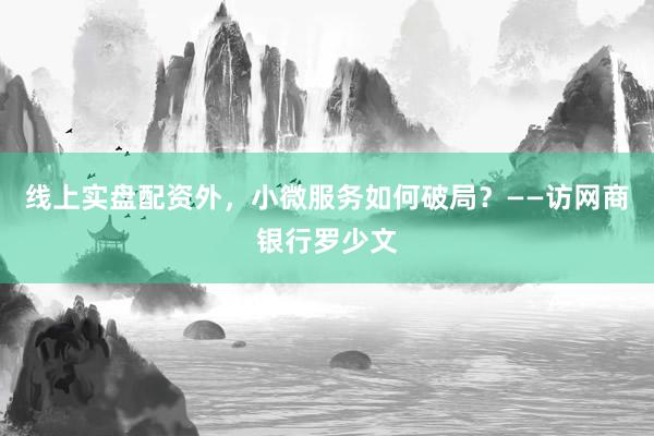 线上实盘配资外，小微服务如何破局？——访网商银行罗少文