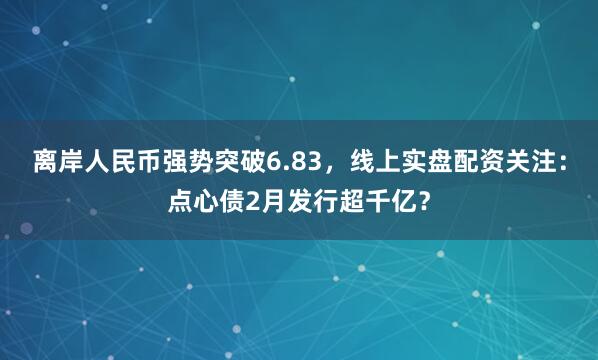 离岸人民币强势突破6.83，线上实盘配资关注：点心债2月发行超千亿？
